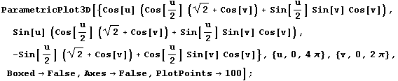 ParametricPlot3D[{Cos[u] (Cos[u/2] (2^(1/2) + Cos[v]) + Sin[u/2] Sin[v] Cos[v]), Sin[u] (Cos[u ... , {u, 0, 4 Î}, {v, 0, 2 Î}, Boxed -> False, Axes -> False, PlotPoints -> 100] ;