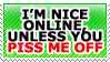 I'm nice online, unless you piss me off by TheArtOfNotLikingYou