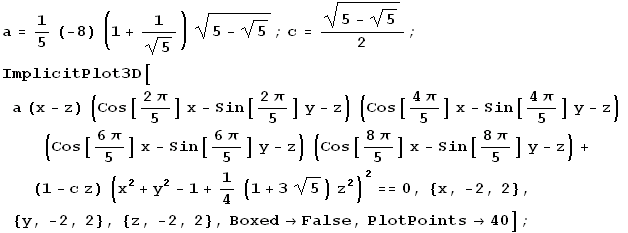 a = 1/5 (-8) (1 + 1/5^(1/2)) (5 - 5^(1/2))^(1/2) ; c = (5 - 5^(1/2))^(1/2)/2 ; ImplicitPlot3D[ ... (1/2)) z^2)^2 == 0, {x, -2, 2}, {y, -2, 2}, {z, -2, 2}, Boxed -> False, PlotPoints -> 40] ; 
